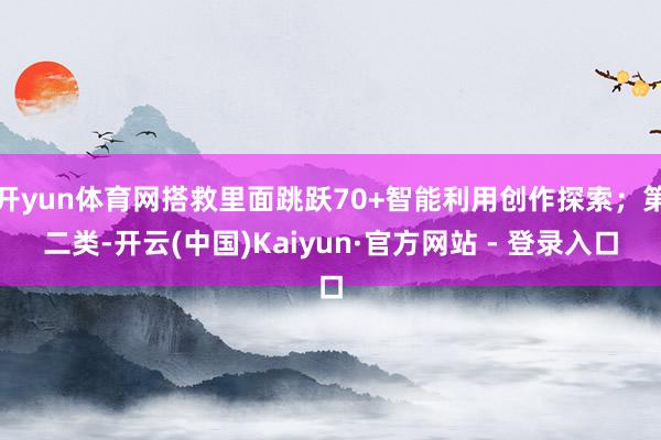 开yun体育网搭救里面跳跃70+智能利用创作探索；第二类-开云(中国)Kaiyun·官方网站 - 登录入口