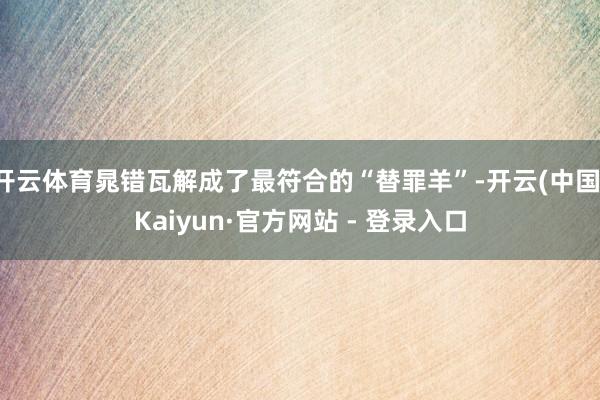 开云体育晁错瓦解成了最符合的“替罪羊”-开云(中国)Kaiyun·官方网站 - 登录入口