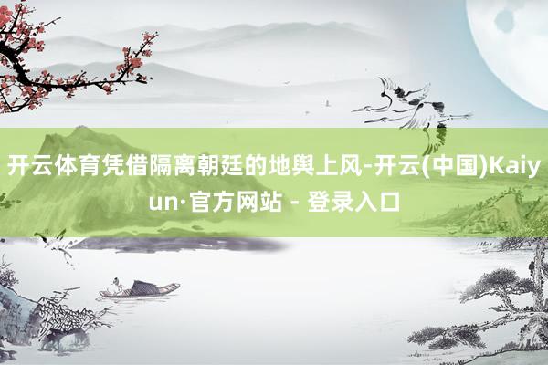 开云体育凭借隔离朝廷的地舆上风-开云(中国)Kaiyun·官方网站 - 登录入口