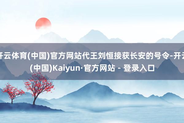 开云体育(中国)官方网站代王刘恒接获长安的号令-开云(中国)Kaiyun·官方网站 - 登录入口
