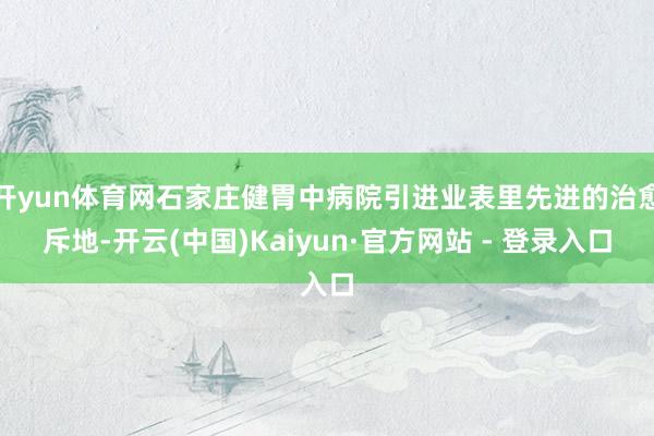开yun体育网石家庄健胃中病院引进业表里先进的治愈斥地-开云(中国)Kaiyun·官方网站 - 登录入口
