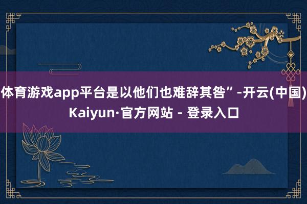 体育游戏app平台是以他们也难辞其咎”-开云(中国)Kaiyun·官方网站 - 登录入口