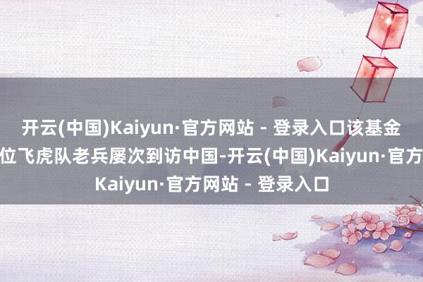 开云(中国)Kaiyun·官方网站 - 登录入口该基金会组织了500多位飞虎队老兵屡次到访中国-开云(中国)Kaiyun·官方网站 - 登录入口