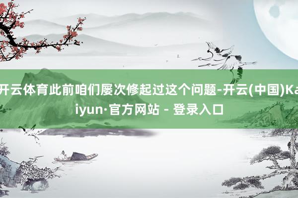 开云体育此前咱们屡次修起过这个问题-开云(中国)Kaiyun·官方网站 - 登录入口