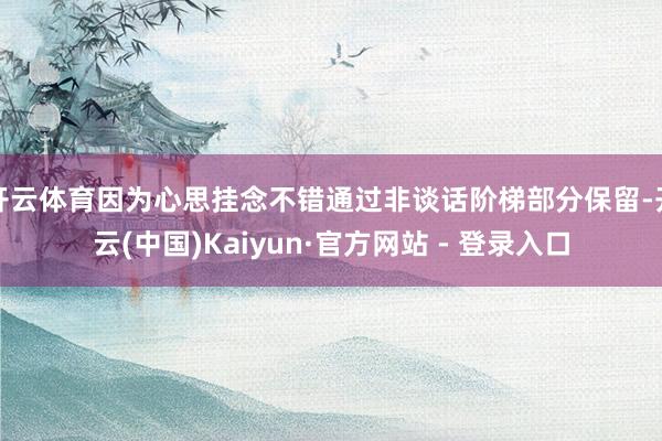 开云体育因为心思挂念不错通过非谈话阶梯部分保留-开云(中国)Kaiyun·官方网站 - 登录入口
