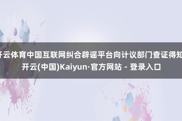 开云体育中国互联网纠合辟谣平台向计议部门查证得知-开云(中国)Kaiyun·官方网站 - 登录入口