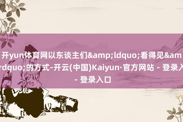 开yun体育网以东谈主们&ldquo;看得见&rdquo;的方式-开云(中国)Kaiyun·官方网站 - 登录入口