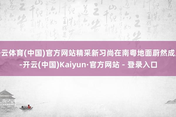 开云体育(中国)官方网站精采新习尚在南粤地面蔚然成风-开云(中国)Kaiyun·官方网站 - 登录入口
