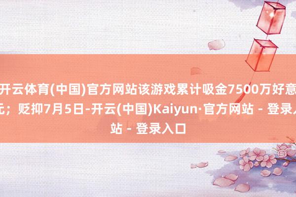 开云体育(中国)官方网站该游戏累计吸金7500万好意思元；贬抑7月5日-开云(中国)Kaiyun·官方网站 - 登录入口