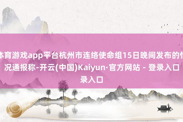 体育游戏app平台杭州市连络使命组15日晚间发布的情况通报称-开云(中国)Kaiyun·官方网站 - 登录入口