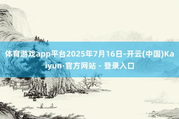 体育游戏app平台　　2025年7月16日-开云(中国)Kaiyun·官方网站 - 登录入口