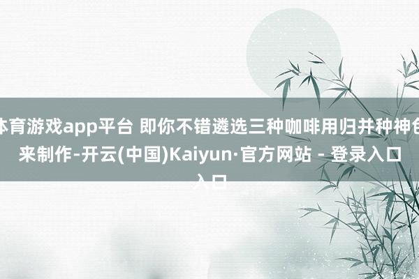 体育游戏app平台 即你不错遴选三种咖啡用归并种神色来制作-开云(中国)Kaiyun·官方网站 - 登录入口
