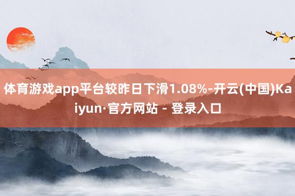 体育游戏app平台较昨日下滑1.08%-开云(中国)Kaiyun·官方网站 - 登录入口