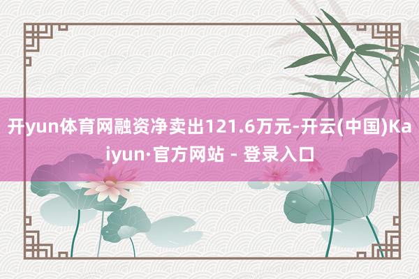 开yun体育网融资净卖出121.6万元-开云(中国)Kaiyun·官方网站 - 登录入口