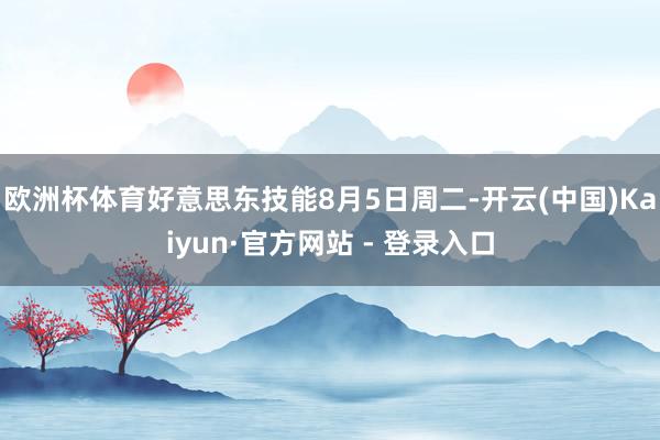 欧洲杯体育好意思东技能8月5日周二-开云(中国)Kaiyun·官方网站 - 登录入口