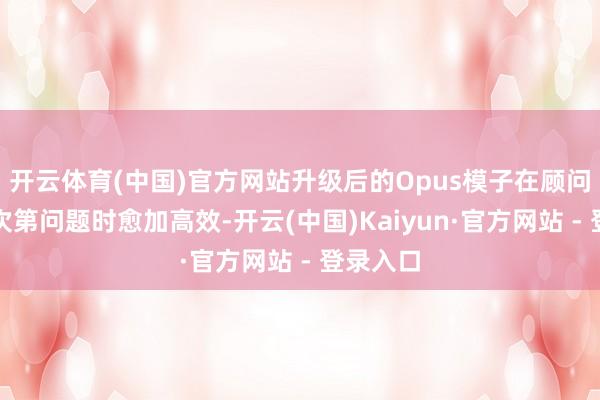 开云体育(中国)官方网站升级后的Opus模子在顾问复杂多次第问题时愈加高效-开云(中国)Kaiyun·官方网站 - 登录入口