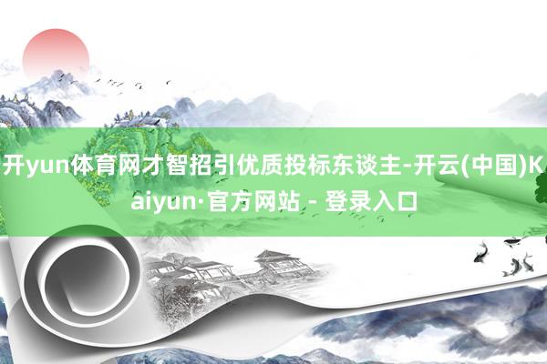 开yun体育网才智招引优质投标东谈主-开云(中国)Kaiyun·官方网站 - 登录入口
