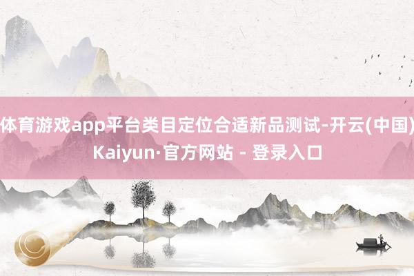 体育游戏app平台类目定位合适新品测试-开云(中国)Kaiyun·官方网站 - 登录入口