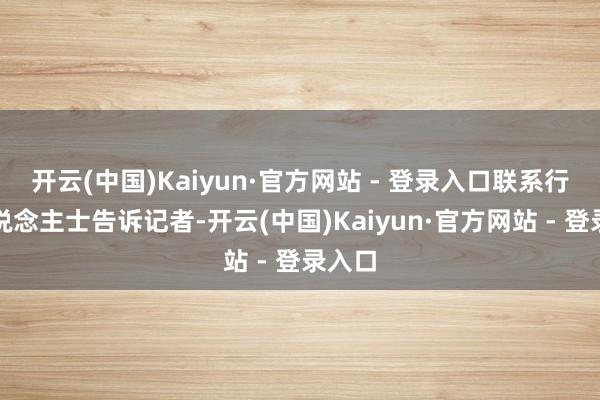 开云(中国)Kaiyun·官方网站 - 登录入口联系行业东说念主士告诉记者-开云(中国)Kaiyun·官方网站 - 登录入口