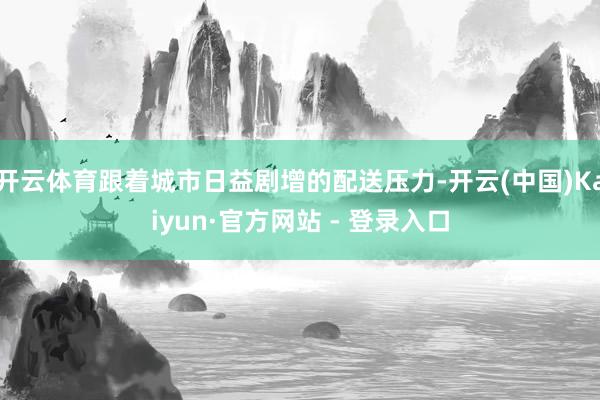 开云体育跟着城市日益剧增的配送压力-开云(中国)Kaiyun·官方网站 - 登录入口