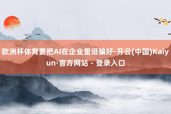 欧洲杯体育要把AI在企业里诳骗好-开云(中国)Kaiyun·官方网站 - 登录入口