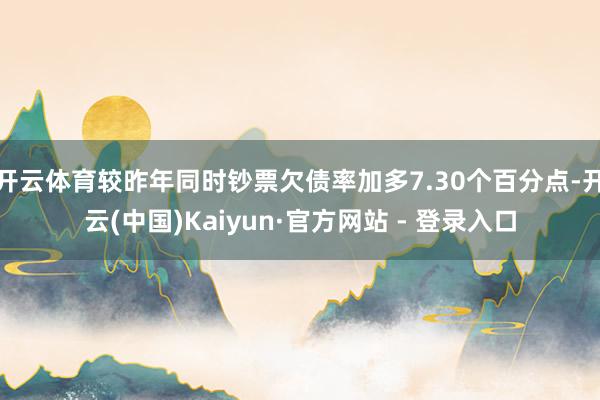 开云体育较昨年同时钞票欠债率加多7.30个百分点-开云(中国)Kaiyun·官方网站 - 登录入口