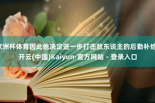 欧洲杯体育因此他决定进一步打击敌东谈主的后勤补给-开云(中国)Kaiyun·官方网站 - 登录入口