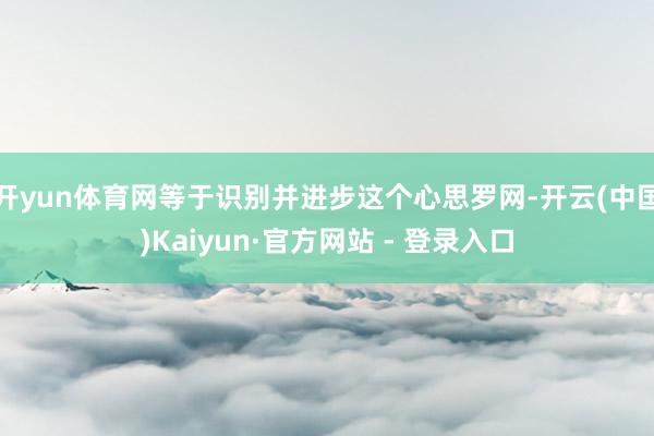 开yun体育网等于识别并进步这个心思罗网-开云(中国)Kaiyun·官方网站 - 登录入口