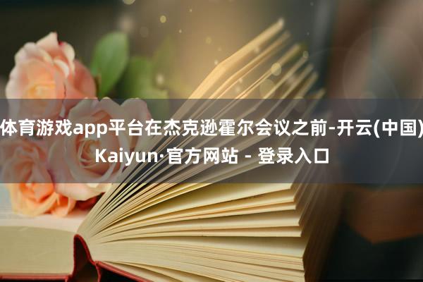 体育游戏app平台在杰克逊霍尔会议之前-开云(中国)Kaiyun·官方网站 - 登录入口