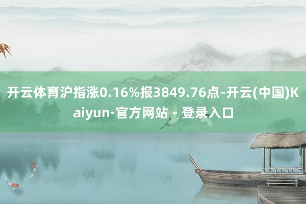开云体育沪指涨0.16%报3849.76点-开云(中国)Kaiyun·官方网站 - 登录入口