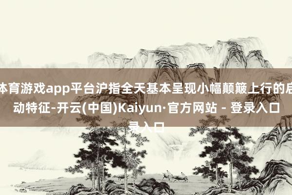 体育游戏app平台沪指全天基本呈现小幅颠簸上行的启动特征-开云(中国)Kaiyun·官方网站 - 登录入口