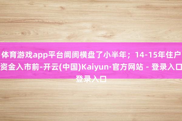 体育游戏app平台阛阓横盘了小半年；14-15年住户资金入市前-开云(中国)Kaiyun·官方网站 - 登录入口