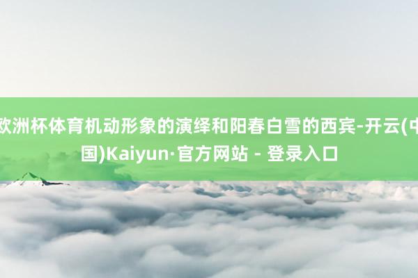 欧洲杯体育机动形象的演绎和阳春白雪的西宾-开云(中国)Kaiyun·官方网站 - 登录入口