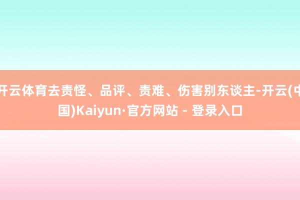 开云体育去责怪、品评、责难、伤害别东谈主-开云(中国)Kaiyun·官方网站 - 登录入口
