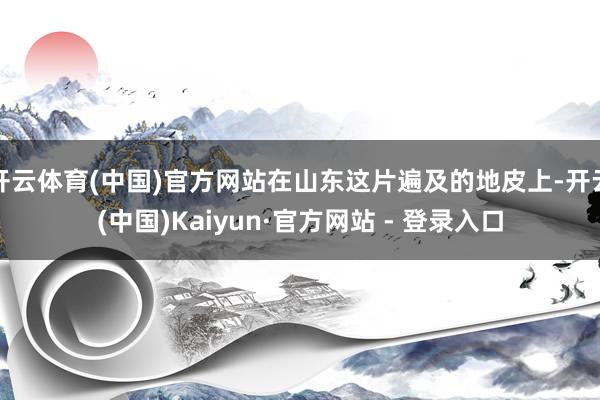 开云体育(中国)官方网站在山东这片遍及的地皮上-开云(中国)Kaiyun·官方网站 - 登录入口