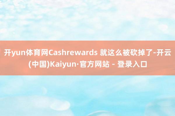 开yun体育网Cashrewards 就这么被砍掉了-开云(中国)Kaiyun·官方网站 - 登录入口