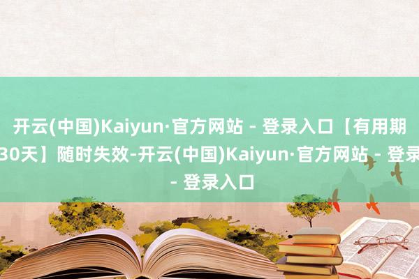 开云(中国)Kaiyun·官方网站 - 登录入口【有用期最多30天】随时失效-开云(中国)Kaiyun·官方网站 - 登录入口