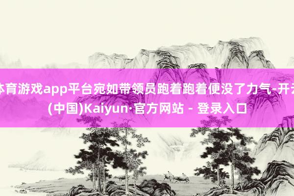 体育游戏app平台宛如带领员跑着跑着便没了力气-开云(中国)Kaiyun·官方网站 - 登录入口