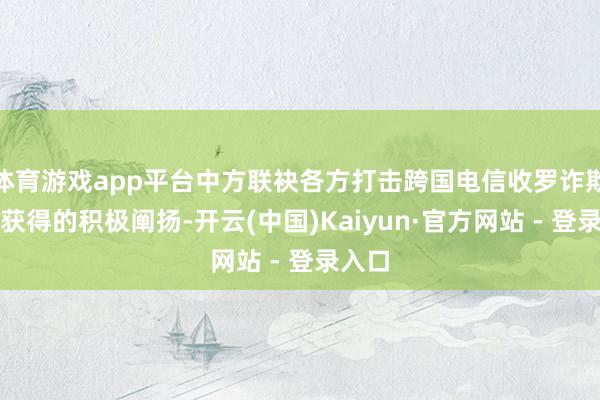 体育游戏app平台中方联袂各方打击跨国电信收罗诈欺犯警获得的积极阐扬-开云(中国)Kaiyun·官方网站 - 登录入口