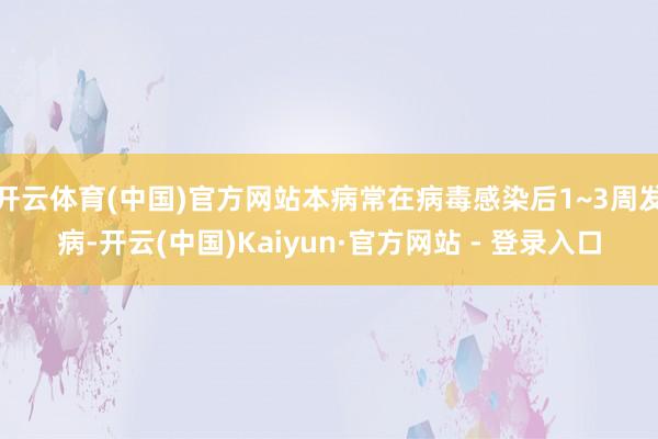开云体育(中国)官方网站本病常在病毒感染后1~3周发病-开云(中国)Kaiyun·官方网站 - 登录入口