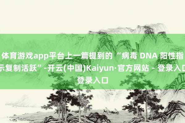 体育游戏app平台上一篇提到的 “病毒 DNA 阳性指示复制活跃”-开云(中国)Kaiyun·官方网站 - 登录入口