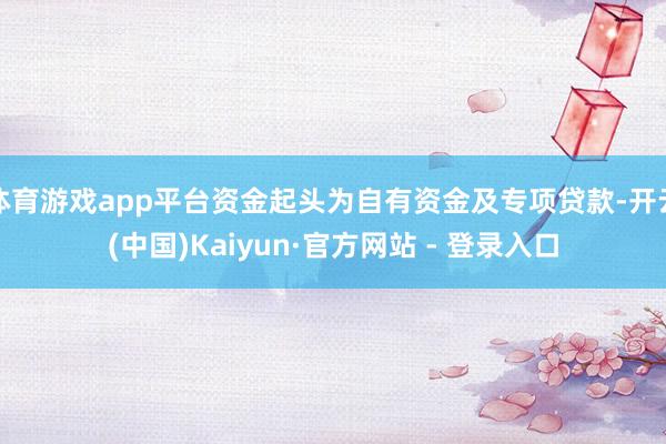 体育游戏app平台资金起头为自有资金及专项贷款-开云(中国)Kaiyun·官方网站 - 登录入口