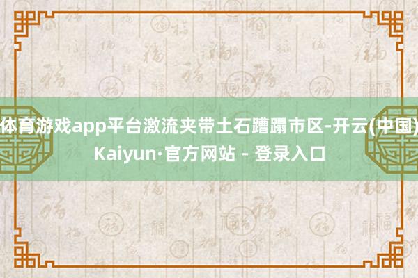 体育游戏app平台激流夹带土石蹧蹋市区-开云(中国)Kaiyun·官方网站 - 登录入口