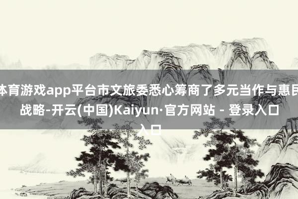 体育游戏app平台市文旅委悉心筹商了多元当作与惠民战略-开云(中国)Kaiyun·官方网站 - 登录入口