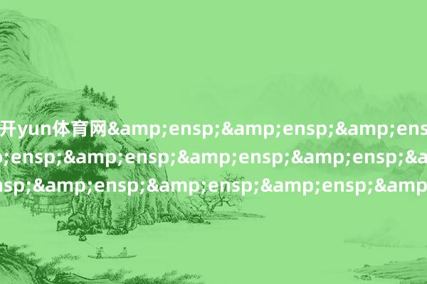 开yun体育网&ensp;&ensp;&ensp;&ensp;&ensp;&ensp;&ensp;&ensp;&ensp;&ensp;&ensp;&ensp;&ensp;&ensp;&ensp;&ensp;&ensp;&ensp;&ensp;&ensp;&ensp;&ensp;&ensp;&ensp;&ensp;&ensp;&ensp;&ensp;&ensp;&ensp;&ensp;&ensp;&