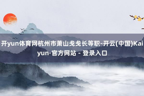 开yun体育网杭州市萧山戋戋长等职-开云(中国)Kaiyun·官方网站 - 登录入口
