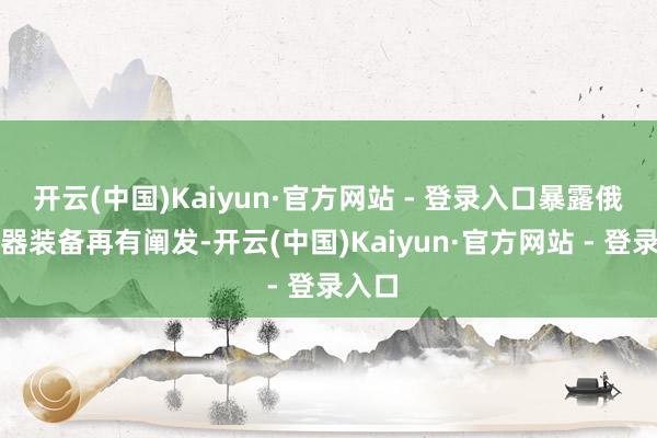 开云(中国)Kaiyun·官方网站 - 登录入口暴露俄军兵器装备再有阐发-开云(中国)Kaiyun·官方网站 - 登录入口