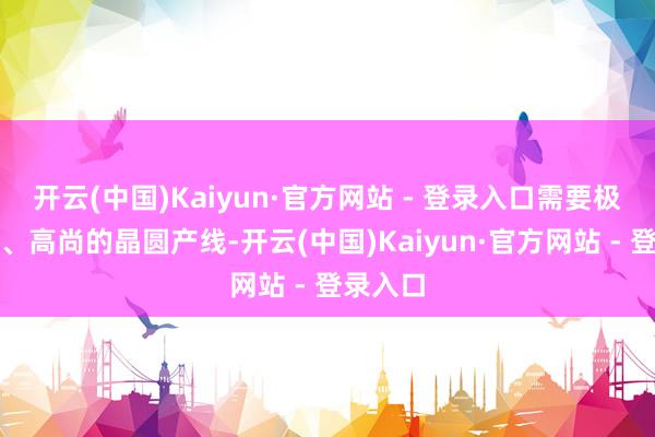 开云(中国)Kaiyun·官方网站 - 登录入口需要极其复杂、高尚的晶圆产线-开云(中国)Kaiyun·官方网站 - 登录入口