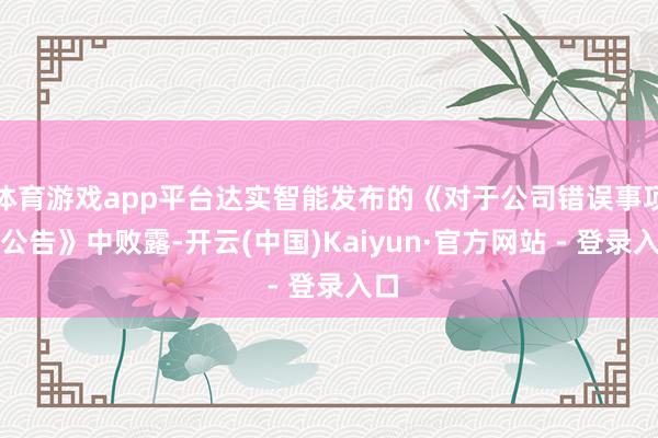 体育游戏app平台达实智能发布的《对于公司错误事项的公告》中败露-开云(中国)Kaiyun·官方网站 - 登录入口