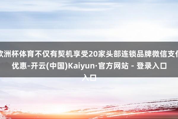 欧洲杯体育不仅有契机享受20家头部连锁品牌微信支付优惠-开云(中国)Kaiyun·官方网站 - 登录入口